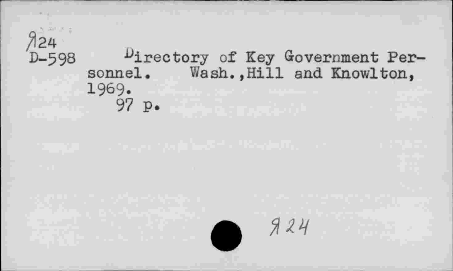 ﻿^24
D-598 directory of Key Government Personnel. Wash.,Hill and Knowlton, 1969.
97 P.
